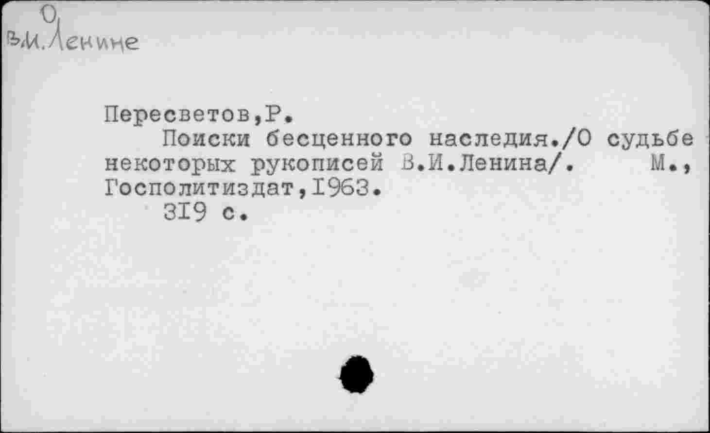 ﻿Мл. Ленине
Пересветов,Р.
Поиски бесценного наследия./О судьбе некоторых рукописей В.И.Ленина/. М», Госполитиздат,1963.
319 с.